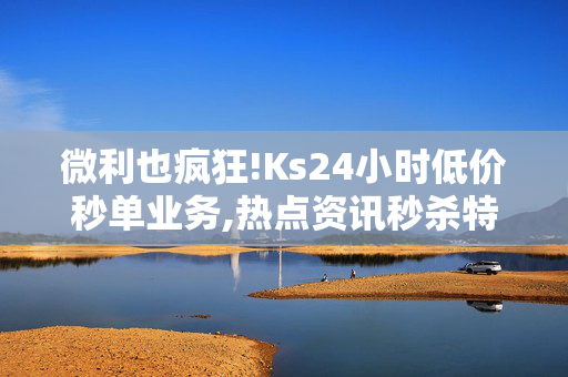 微利也疯狂!Ks24小时低价秒单业务,热点资讯秒杀特惠，Ks24小时低价速抢业务全新上线！！-第1张图片-孟州市鸿昌木材加工厂